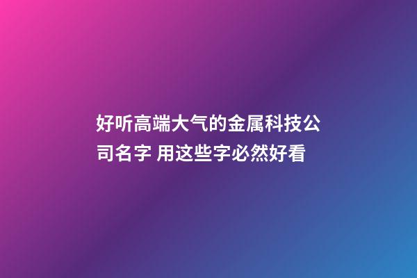 好听高端大气的金属科技公司名字 用这些字必然好看